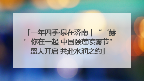 一年四季·泉在济南｜“‘赫’你在一起 中国颐莲喷雾节”盛大开启 共赴水润之约