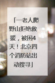 一老人爬野山拒绝救援，被困4天！北京四个消防站出动搜寻