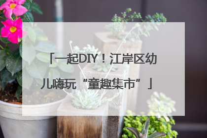 一起DIY！江岸区幼儿嗨玩“童趣集市”