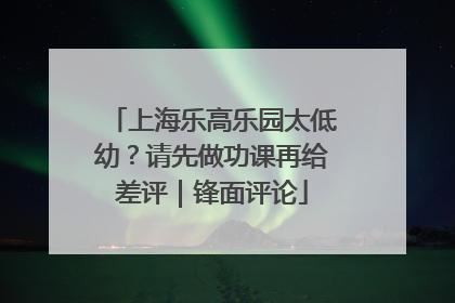 上海乐高乐园太低幼？请先做功课再给差评｜锋面评论