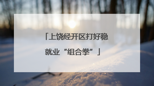 上饶经开区打好稳就业“组合拳”