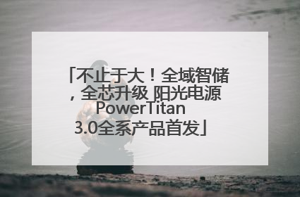 不止于大！全域智储，全芯升级 阳光电源PowerTitan3.0全系产品首发