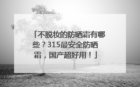不脱妆的防晒霜有哪些？315最安全防晒霜，国产超好用！