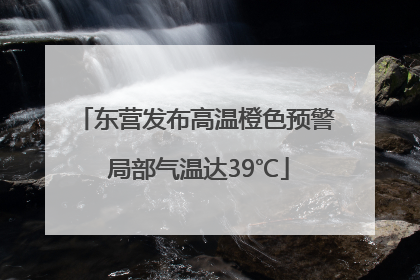 东营发布高温橙色预警 局部气温达39℃