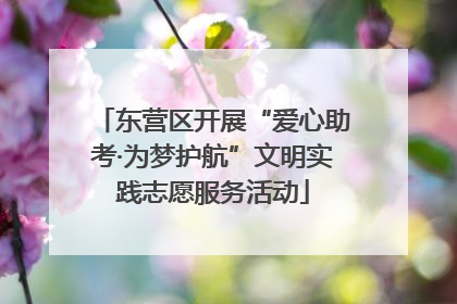 东营区开展“爱心助考·为梦护航”文明实践志愿服务活动