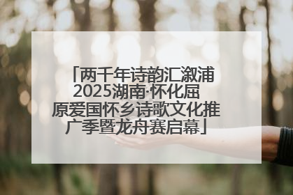 两千年诗韵汇溆浦 2025湖南·怀化屈原爱国怀乡诗歌文化推广季暨龙舟赛启幕