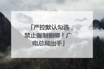 严控默认勾选，禁止强制捆绑！广电总局出手