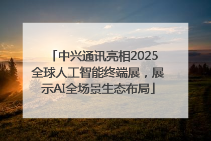 中兴通讯亮相2025全球人工智能终端展，展示AI全场景生态布局