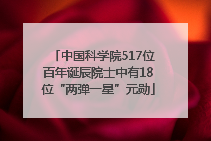 中国科学院517位百年诞辰院士中有18位“两弹一星”元勋