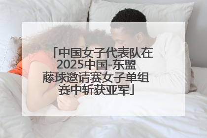 中国女子代表队在2025中国-东盟藤球邀请赛女子单组赛中斩获亚军