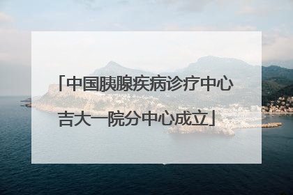 中国胰腺疾病诊疗中心吉大一院分中心成立