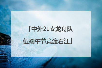 中外21支龙舟队伍端午节竞渡右江