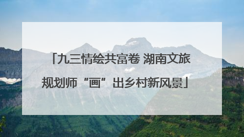 九三情绘共富卷 湖南文旅规划师“画”出乡村新风景