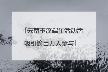 云南玉溪端午活动活吸引逾百万人参与