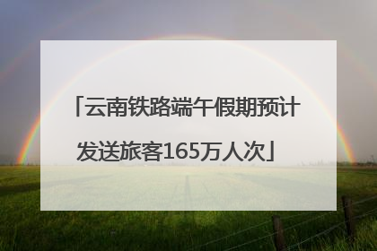 云南铁路端午假期预计发送旅客165万人次