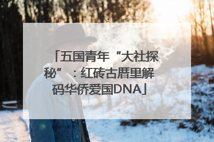 五国青年“大社探秘”：红砖古厝里解码华侨爱国DNA