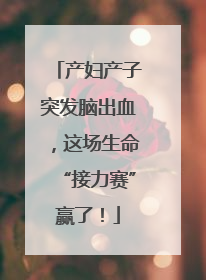 产妇产子突发脑出血，这场生命“接力赛”赢了！