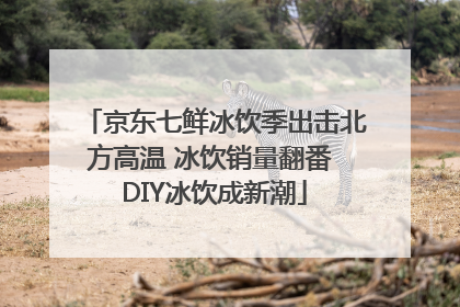 京东七鲜冰饮季出击北方高温 冰饮销量翻番 DIY冰饮成新潮