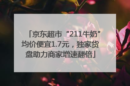 京东超市“211牛奶”均价便宜1.7元，独家货盘助力商家增速翻倍