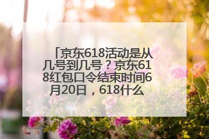京东618活动是从几号到几号？京东618红包口令结束时间6月20日，618什么时候买最便宜