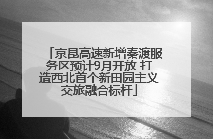 京昆高速新增秦渡服务区预计9月开放 打造西北首个新田园主义交旅融合标杆
