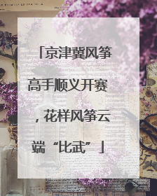 京津冀风筝高手顺义开赛，花样风筝云端“比武”