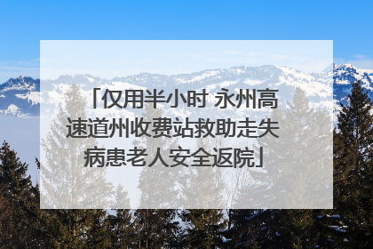 仅用半小时 永州高速道州收费站救助走失病患老人安全返院