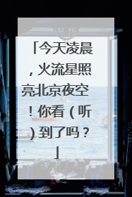 今天凌晨，火流星照亮北京夜空！你看（听）到了吗？