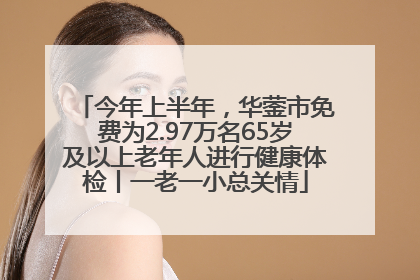 今年上半年，华蓥市免费为2.97万名65岁及以上老年人进行健康体检丨一老一小总关情