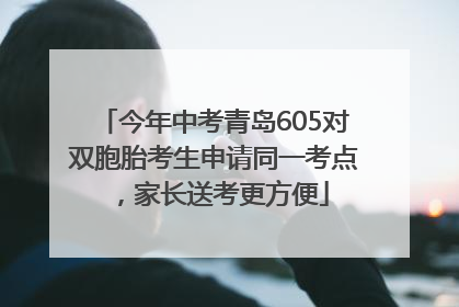 今年中考青岛605对双胞胎考生申请同一考点，家长送考更方便