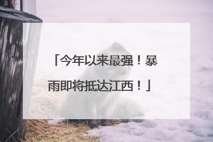 今年以来最强！暴雨即将抵达江西！