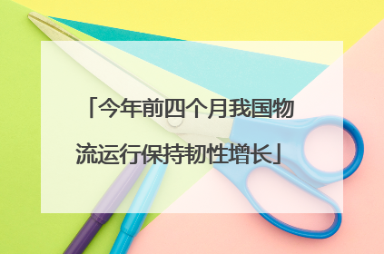 今年前四个月我国物流运行保持韧性增长