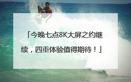 今晚七点8K大屏之约继续，四重体验值得期待！