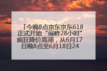 今晚8点京东京东618正式开始“巅峰28小时”疯狂降价高潮，从6月17日晚8点至6月18日24点内最便宜优惠