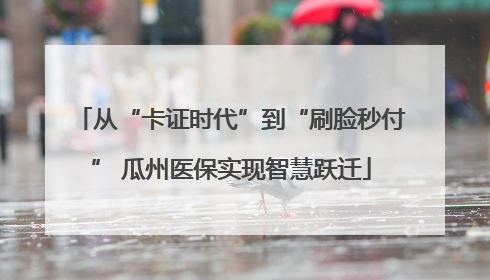 从“卡证时代”到“刷脸秒付” 瓜州医保实现智慧跃迁