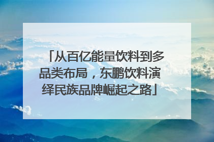 从百亿能量饮料到多品类布局，东鹏饮料演绎民族品牌崛起之路