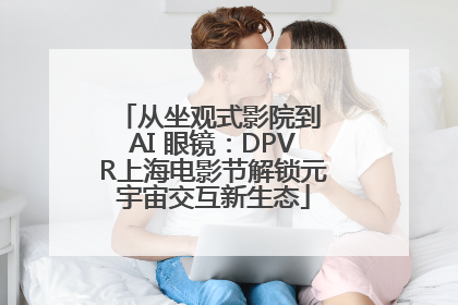 从坐观式影院到 AI 眼镜：DPVR上海电影节解锁元宇宙交互新生态