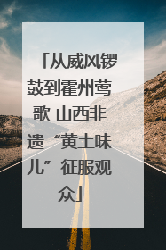 从威风锣鼓到霍州莺歌 山西非遗“黄土味儿”征服观众