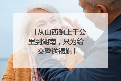 从山西跑上千公里到湖南，只为给交警送锦旗