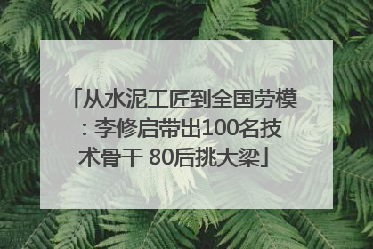 从水泥工匠到全国劳模：李修启带出100名技术骨干 80后挑大梁