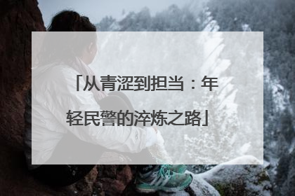 从青涩到担当：年轻民警的淬炼之路