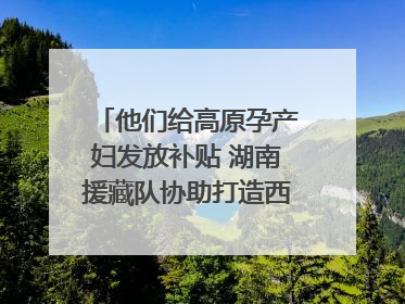他们给高原孕产妇发放补贴 湖南援藏队协助打造西藏首家高原产儿协同中心