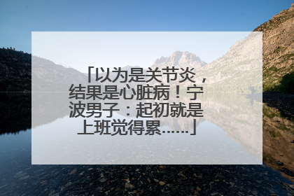 以为是关节炎，结果是心脏病！宁波男子：起初就是上班觉得累……