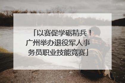 以赛促学砺精兵！广州举办退役军人事务员职业技能竞赛