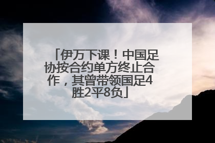 伊万下课！中国足协按合约单方终止合作，其曾带领国足4胜2平8负