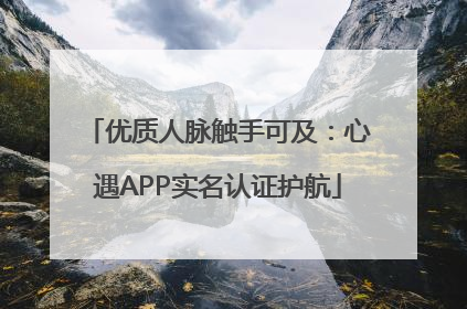 优质人脉触手可及：心遇APP实名认证护航
