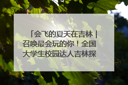 会飞的夏天在吉林｜召唤最会玩的你！全国大学生校园达人吉林探线活动招募中