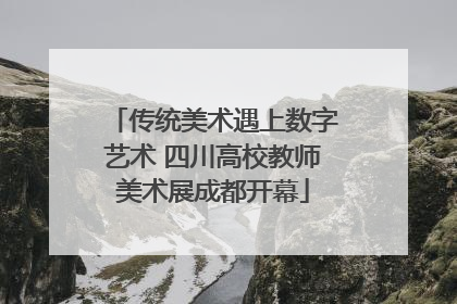 传统美术遇上数字艺术 四川高校教师美术展成都开幕