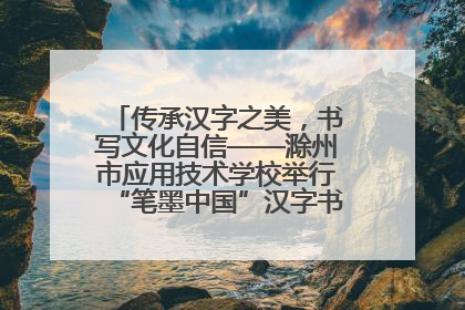 传承汉字之美，书写文化自信——滁州市应用技术学校举行“笔墨中国”汉字书写比赛表彰大会