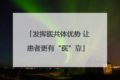 发挥医共体优势 让患者更有“医”靠